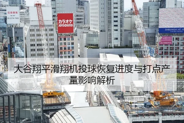 大谷翔平滑翔机投球恢复进度与打点产量影响解析
