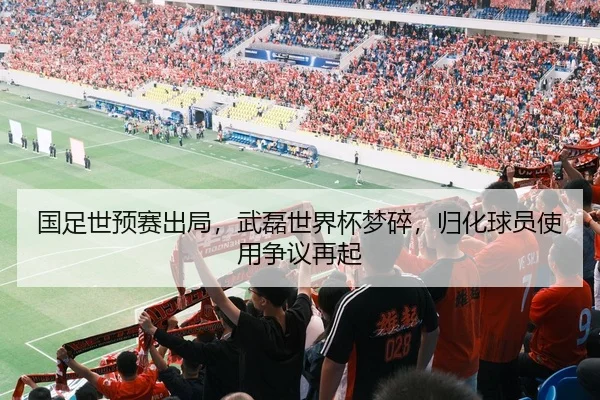 国足世预赛出局，武磊世界杯梦碎，归化球员使用争议再起