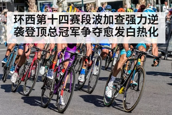 环西第十四赛段波加查强力逆袭登顶总冠军争夺愈发白热化