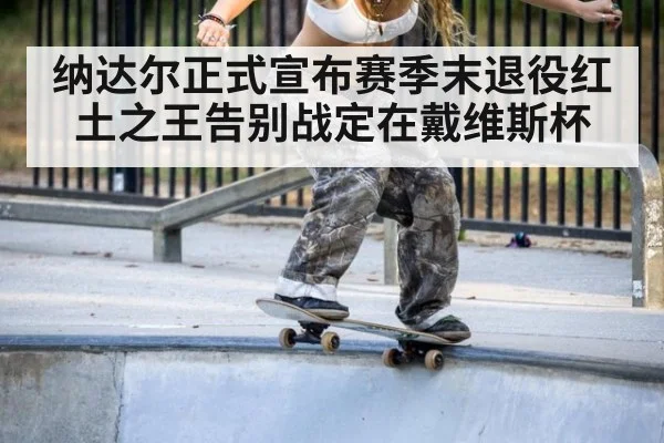 纳达尔正式宣布赛季末退役红土之王告别战定在戴维斯杯