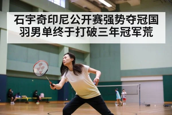 石宇奇印尼公开赛强势夺冠国羽男单终于打破三年冠军荒