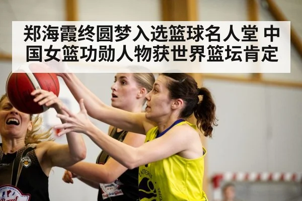 郑海霞终圆梦入选篮球名人堂 中国女篮功勋人物获世界篮坛肯定